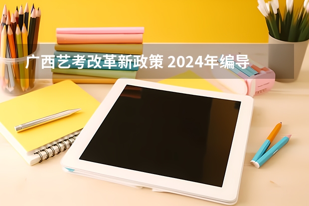 广西艺考改革新政策 2024年编导艺考生新政策
